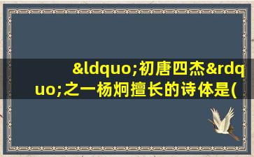 “初唐四杰”之一杨炯擅长的诗体是( )